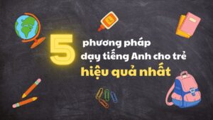 5 phương pháp dạy tiếng Anh cho trẻ hiệu quả nhất